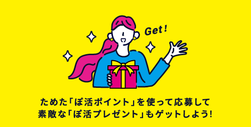 ためた「ぽ活ポイント」を使って応募して素敵な「ぽ活プレゼント」もゲットしよう!