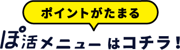 ポイントがたまる、ぽ活メニューはコチラ！